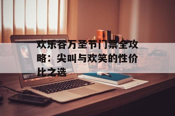 欢乐谷万圣节门票全攻略：尖叫与欢笑的性价比之选-第1张图片-