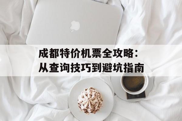 成都特价机票全攻略：从查询技巧到避坑指南-第1张图片-