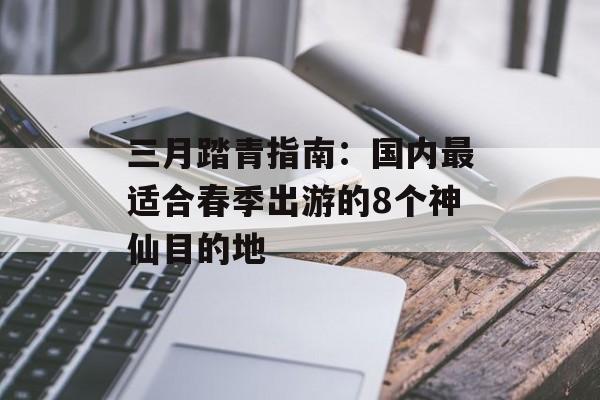 三月踏青指南：国内最适合春季出游的8个神仙目的地-第1张图片-