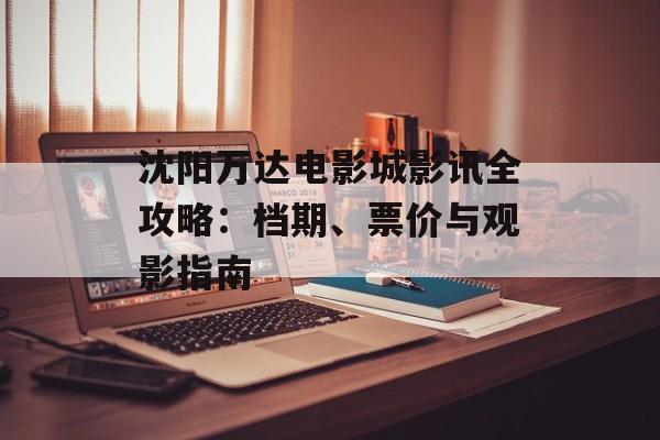 沈阳万达电影城影讯全攻略：档期、票价与观影指南-第1张图片-