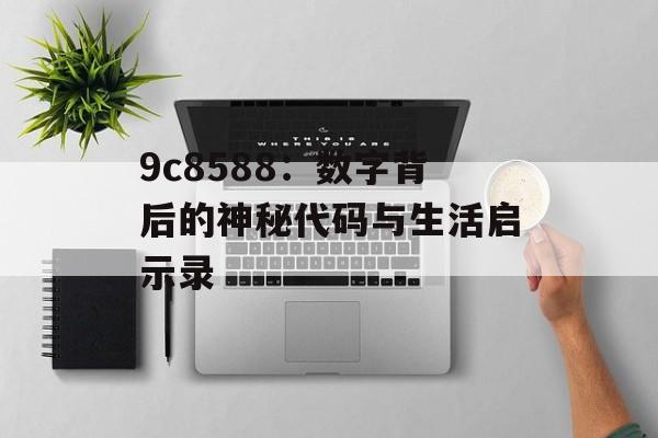 9c8588：数字背后的神秘代码与生活启示录-第1张图片-