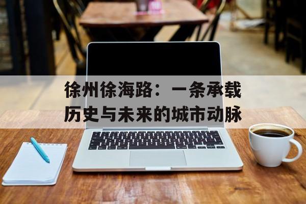徐州徐海路：一条承载历史与未来的城市动脉-第1张图片-