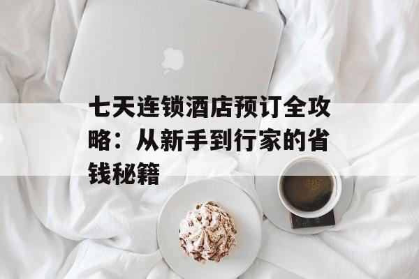 七天连锁酒店预订全攻略：从新手到行家的省钱秘籍-第1张图片-