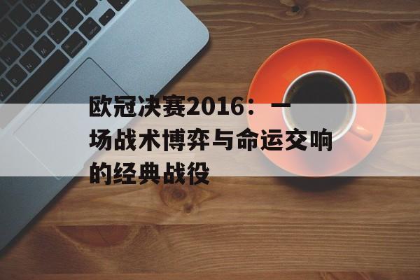 欧冠决赛2016：一场战术博弈与命运交响的经典战役-第1张图片-