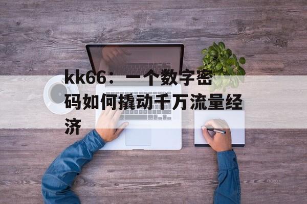 kk66：一个数字密码如何撬动千万流量经济-第1张图片-