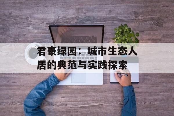 君豪绿园：城市生态人居的典范与实践探索-第1张图片-