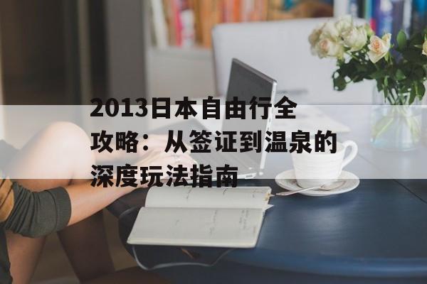 2013日本自由行全攻略：从签证到温泉的深度玩法指南-第1张图片-