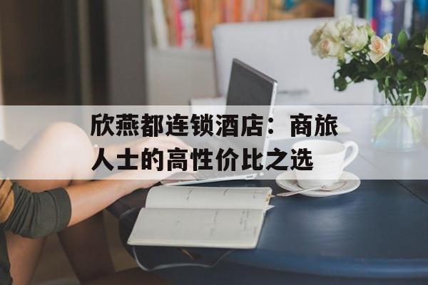 欣燕都连锁酒店：商旅人士的高性价比之选-第1张图片-