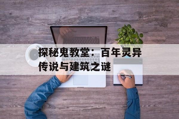 探秘鬼教堂：百年灵异传说与建筑之谜-第1张图片-