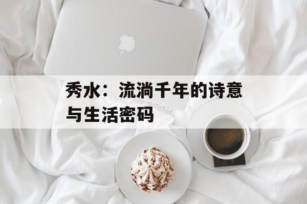 秀水：流淌千年的诗意与生活密码-第1张图片-
