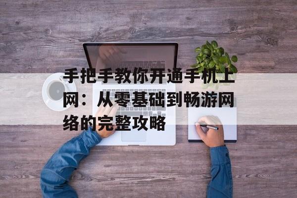 手把手教你开通手机上网：从零基础到畅游网络的完整攻略-第1张图片-