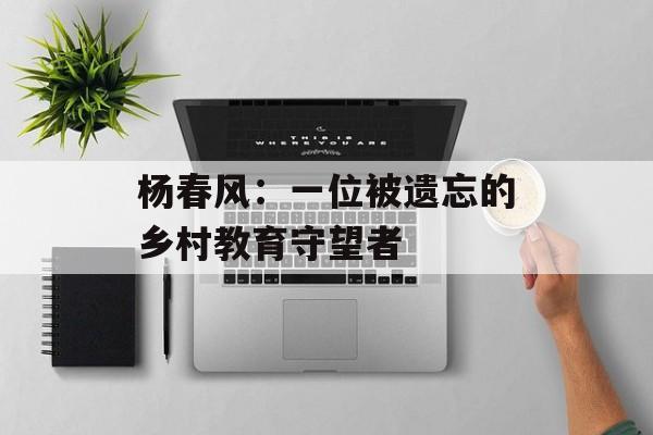 杨春风：一位被遗忘的乡村教育守望者-第1张图片-