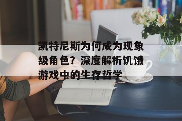 凯特尼斯为何成为现象级角色？深度解析饥饿游戏中的生存哲学-第1张图片-