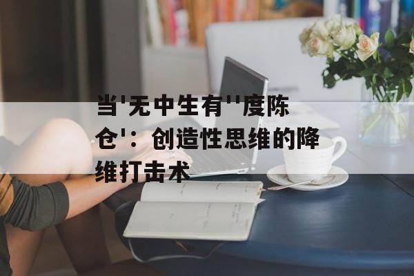 当'无中生有''度陈仓'：创造性思维的降维打击术-第1张图片-