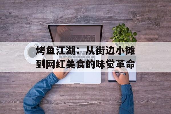 烤鱼江湖：从街边小摊到网红美食的味觉革命-第1张图片-