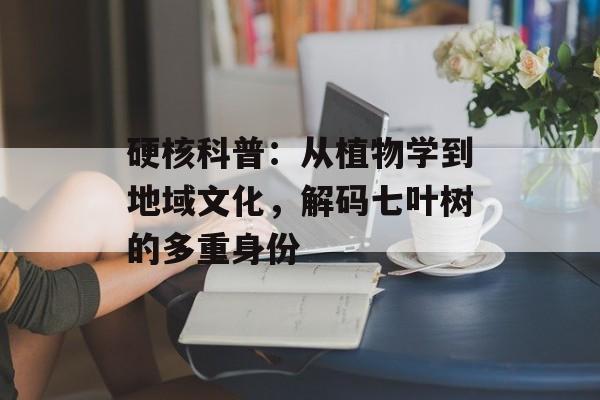 硬核科普：从植物学到地域文化，解码七叶树的多重身份-第1张图片-