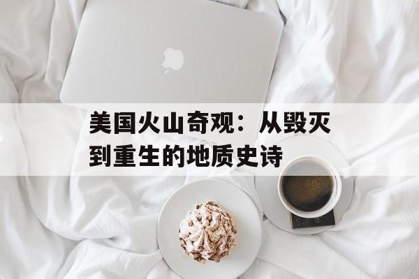 美国火山奇观：从毁灭到重生的地质史诗-第1张图片-