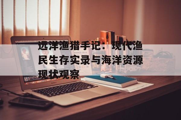远洋渔猎手记：现代渔民生存实录与海洋资源现状观察-第1张图片-