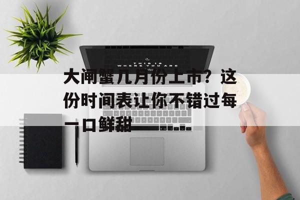 大闸蟹几月份上市？这份时间表让你不错过每一口鲜甜-第1张图片-