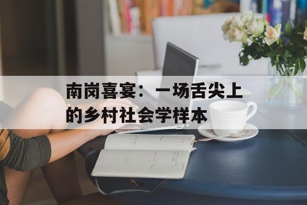 南岗喜宴：一场舌尖上的乡村社会学样本-第1张图片-