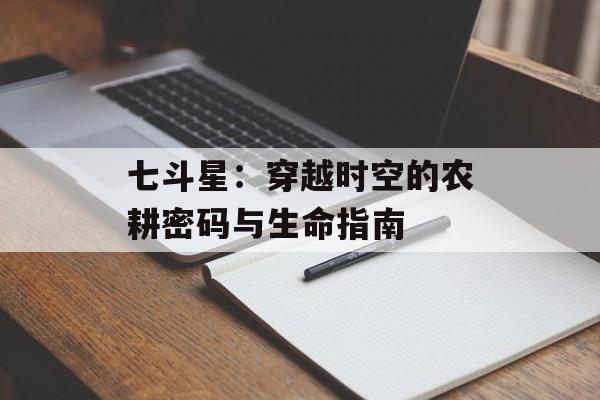 七斗星：穿越时空的农耕密码与生命指南-第1张图片-