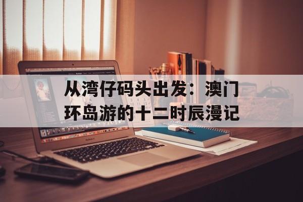 从湾仔码头出发：澳门环岛游的十二时辰漫记-第1张图片-