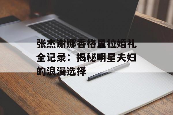 张杰谢娜香格里拉婚礼全记录：揭秘明星夫妇的浪漫选择-第1张图片-