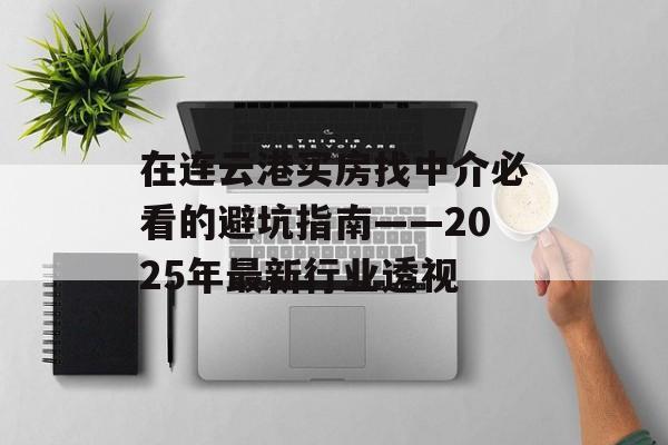 在连云港买房找中介必看的避坑指南——2025年最新行业透视-第1张图片-