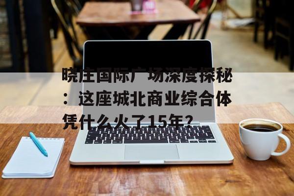 晓庄国际广场深度探秘：这座城北商业综合体凭什么火了15年？-第1张图片-