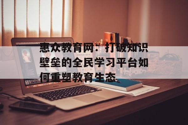 惠众教育网：打破知识壁垒的全民学习平台如何重塑教育生态-第1张图片-