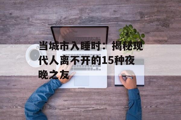 当城市入睡时：揭秘现代人离不开的15种夜晚之友-第1张图片-