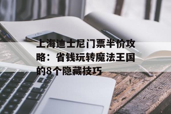 上海迪士尼门票半价攻略：省钱玩转魔法王国的8个隐藏技巧-第1张图片-