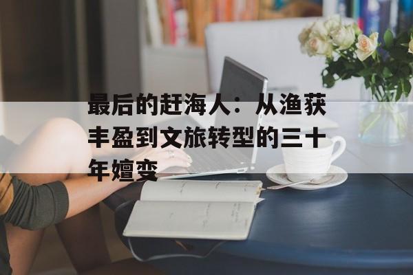 最后的赶海人：从渔获丰盈到文旅转型的三十年嬗变-第1张图片-