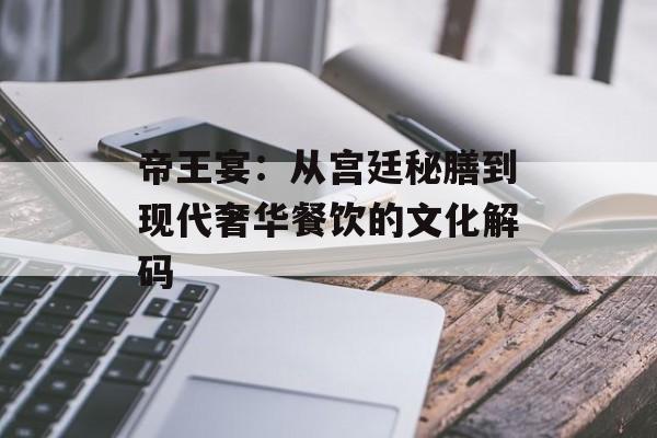 帝王宴：从宫廷秘膳到现代奢华餐饮的文化解码-第1张图片-
