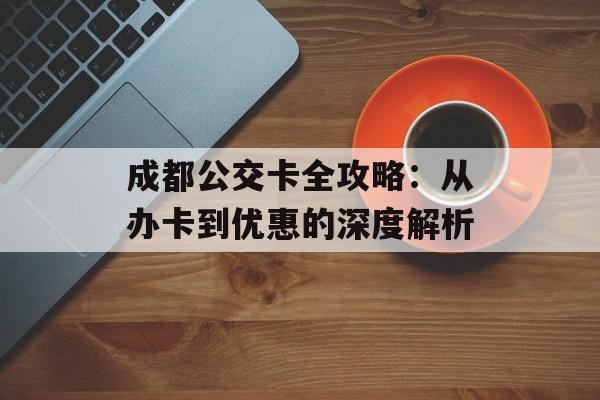成都公交卡全攻略：从办卡到优惠的深度解析-第1张图片-