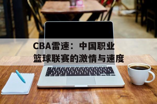 CBA雷速：中国职业篮球联赛的激情与速度-第1张图片-