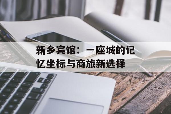 新乡宾馆：一座城的记忆坐标与商旅新选择-第1张图片-