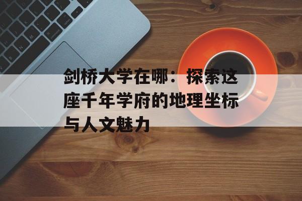 剑桥大学在哪：探索这座千年学府的地理坐标与人文魅力-第1张图片-