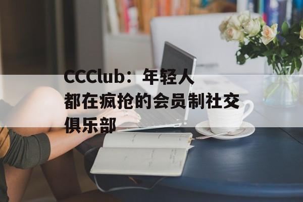 CCClub：年轻人都在疯抢的会员制社交俱乐部-第1张图片-