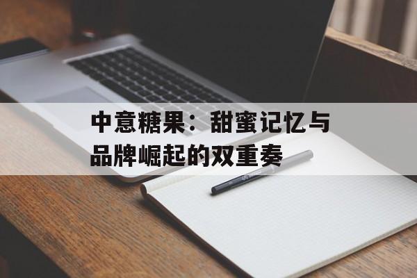 中意糖果：甜蜜记忆与品牌崛起的双重奏-第1张图片-