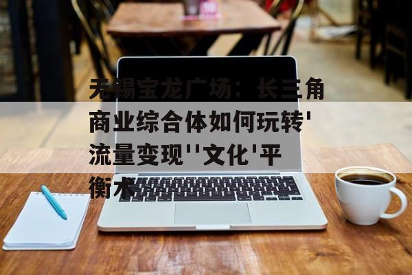 无锡宝龙广场：长三角商业综合体如何玩转'流量变现''文化'平衡术-第1张图片-