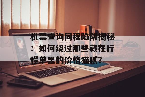 机票查询同程陷阱揭秘：如何绕过那些藏在行程单里的价格猫腻？-第1张图片-