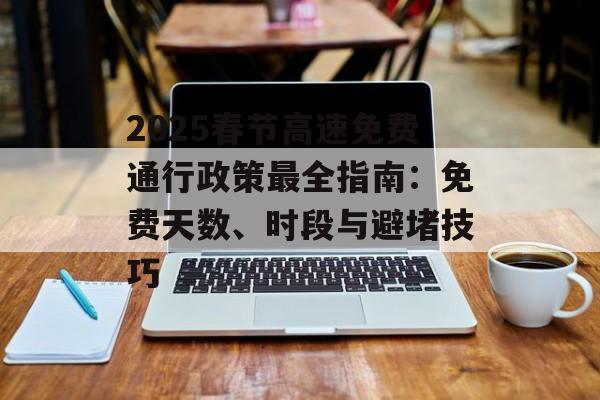 2025春节高速免费通行政策最全指南：免费天数、时段与避堵技巧-第1张图片-