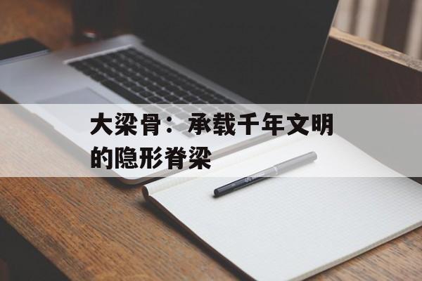 大梁骨：承载千年文明的隐形脊梁-第1张图片-