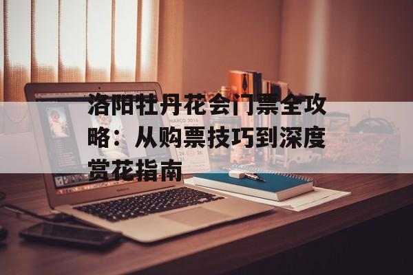 洛阳牡丹花会门票全攻略：从购票技巧到深度赏花指南-第1张图片-