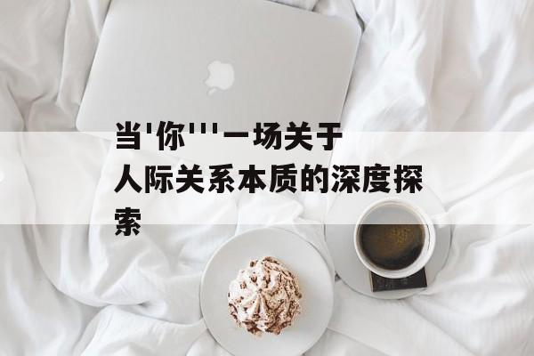当'你'''一场关于人际关系本质的深度探索-第1张图片-
