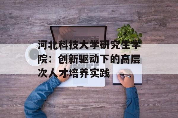河北科技大学研究生学院：创新驱动下的高层次人才培养实践-第1张图片-