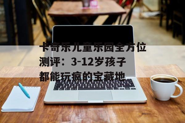 卡奇乐儿童乐园全方位测评：3-12岁孩子都能玩疯的宝藏地-第1张图片-