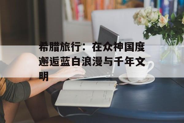 希腊旅行：在众神国度邂逅蓝白浪漫与千年文明-第1张图片-