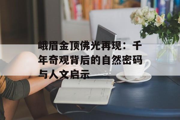 峨眉金顶佛光再现：千年奇观背后的自然密码与人文启示-第1张图片-